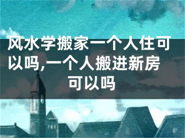 风水学搬家一个人住可以吗,一个人搬进新房可以吗