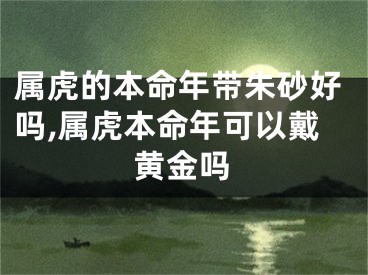 属虎的本命年带朱砂好吗,属虎本命年可以戴黄金吗