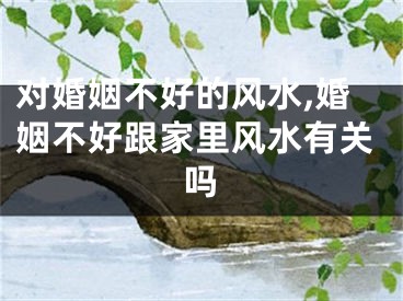 对婚姻不好的风水,婚姻不好跟家里风水有关吗