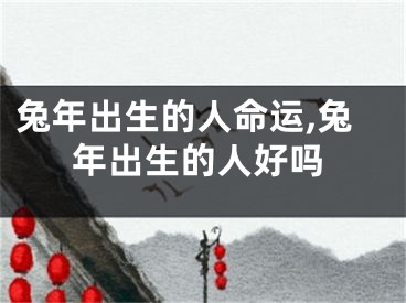 兔年出生的人命运,兔年出生的人好吗