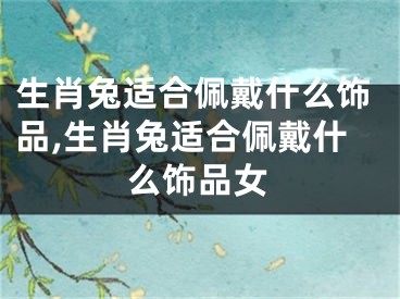 生肖兔适合佩戴什么饰品,生肖兔适合佩戴什么饰品女