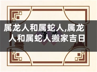 属龙人和属蛇人,属龙人和属蛇人搬家吉日