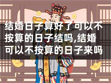 结婚日子算好了可以不按算的日子结吗,结婚可以不按算的日子来吗