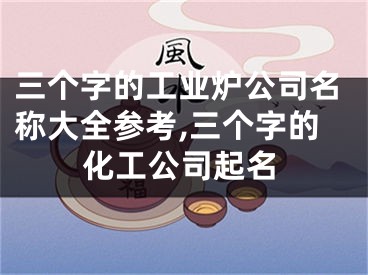 三个字的工业炉公司名称大全参考,三个字的化工公司起名