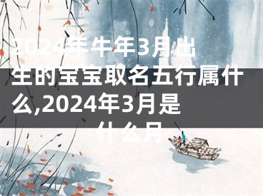 2024年牛年3月出生的宝宝取名五行属什么,2024年3月是什么月