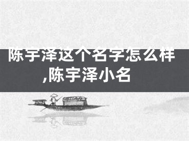 陈宇泽这个名字怎么样,陈宇泽小名