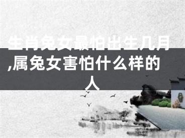 生肖兔女最怕出生几月,属兔女害怕什么样的人