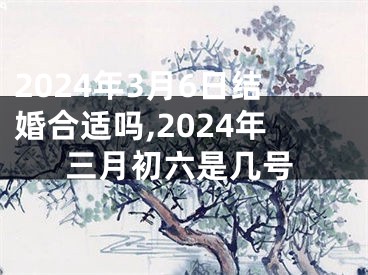 2024年3月6日结婚合适吗,2024年三月初六是几号