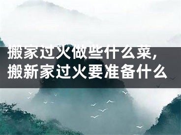 搬家过火做些什么菜,搬新家过火要准备什么