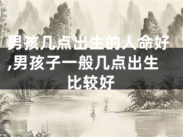 男孩几点出生的人命好,男孩子一般几点出生比较好