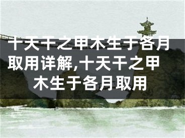 十天干之甲木生于各月取用详解,十天干之甲木生于各月取用