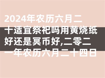2024年农历六月二十适宜祭祀吗用黄烧纸好还是冥币好,二零二一年农历六月二十四日
