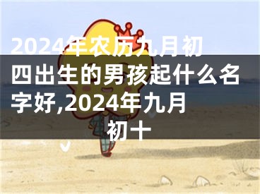 2024年农历九月初四出生的男孩起什么名字好,2024年九月初十
