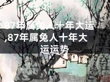 87年属兔人十年大运,87年属兔人十年大运运势