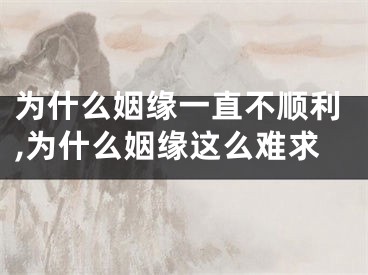 为什么姻缘一直不顺利,为什么姻缘这么难求