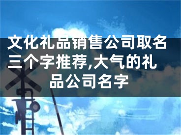 文化礼品销售公司取名三个字推荐,大气的礼品公司名字