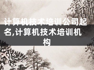 计算机技术培训公司起名,计算机技术培训机构