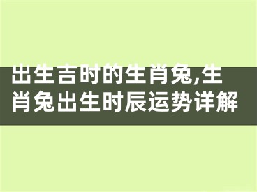 出生吉时的生肖兔,生肖兔出生时辰运势详解