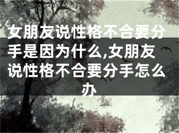 女朋友说性格不合要分手是因为什么,女朋友说性格不合要分手怎么办