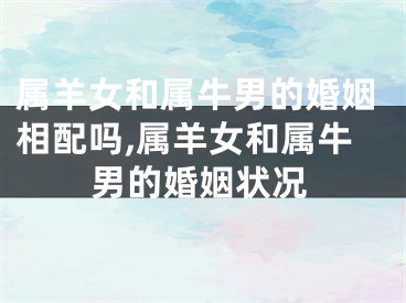 属羊女和属牛男的婚姻相配吗,属羊女和属牛男的婚姻状况