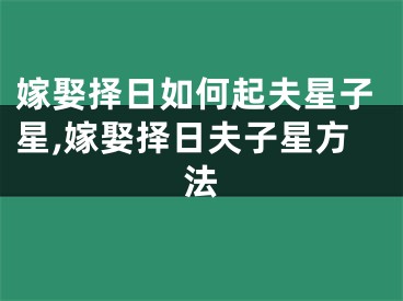 嫁娶择日如何起夫星子星,嫁娶择日夫子星方法