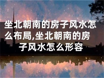 坐北朝南的房子风水怎么布局,坐北朝南的房子风水怎么形容