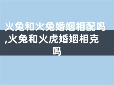 火兔和火兔婚姻相配吗,火兔和火虎婚姻相克吗