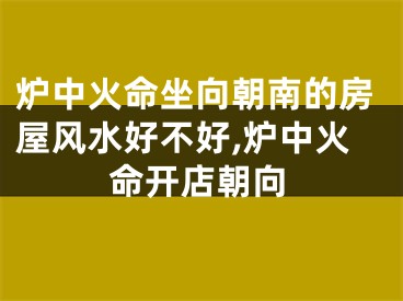 炉中火命坐向朝南的房屋风水好不好,炉中火命开店朝向