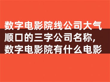 数字电影院线公司大气顺口的三字公司名称,数字电影院有什么电影