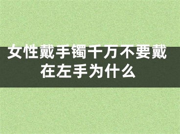 女性戴手镯千万不要戴在左手为什么