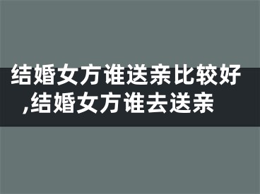 结婚女方谁送亲比较好,结婚女方谁去送亲