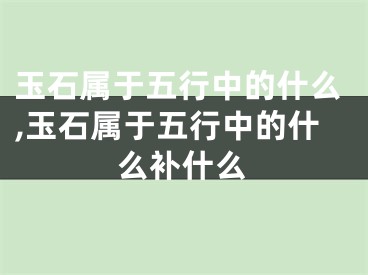 玉石属于五行中的什么,玉石属于五行中的什么补什么