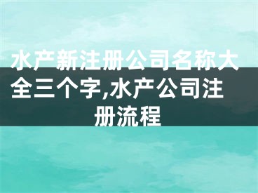 水产新注册公司名称大全三个字,水产公司注册流程