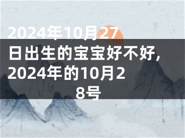 2024年10月27日出生的宝宝好不好,2024年的10月28号