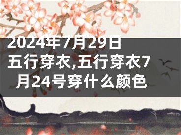 2024年7月29日五行穿衣,五行穿衣7月24号穿什么颜色
