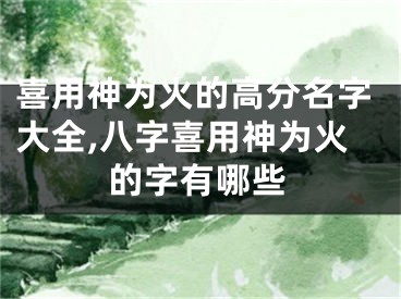 喜用神为火的高分名字大全,八字喜用神为火的字有哪些