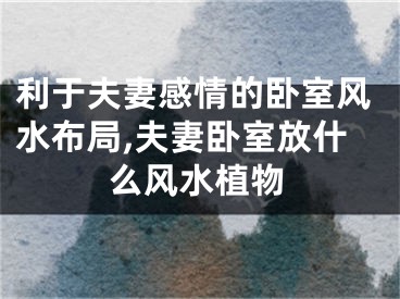 利于夫妻感情的卧室风水布局,夫妻卧室放什么风水植物