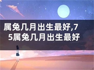 属兔几月出生最好,75属兔几月出生最好