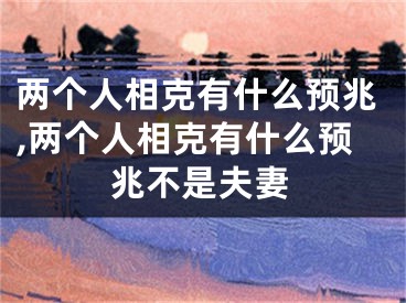两个人相克有什么预兆,两个人相克有什么预兆不是夫妻