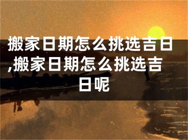 搬家日期怎么挑选吉日,搬家日期怎么挑选吉日呢