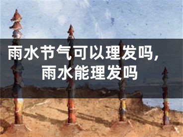 雨水节气可以理发吗,雨水能理发吗