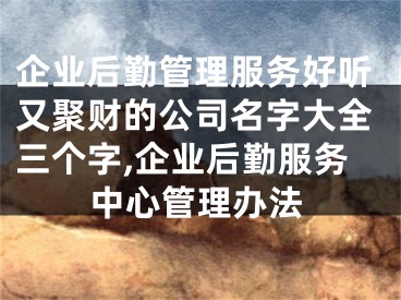 企业后勤管理服务好听又聚财的公司名字大全三个字,企业后勤服务中心管理办法