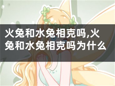 火兔和水兔相克吗,火兔和水兔相克吗为什么
