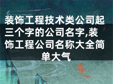 装饰工程技术类公司起三个字的公司名字,装饰工程公司名称大全简单大气