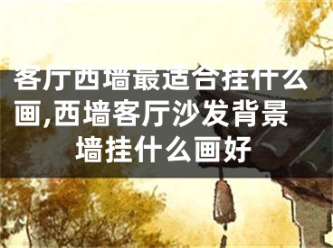 客厅西墙最适合挂什么画,西墙客厅沙发背景墙挂什么画好