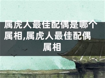 属虎人最佳配偶是哪个属相,属虎人最佳配偶属相
