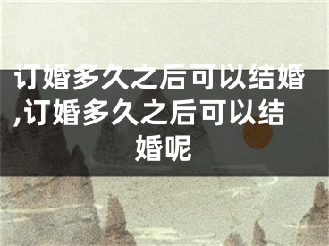 订婚多久之后可以结婚,订婚多久之后可以结婚呢