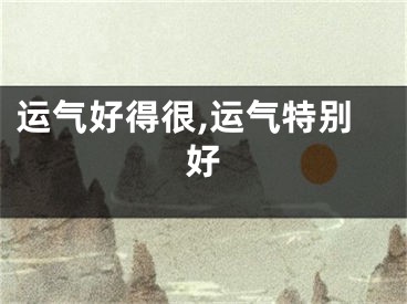 运气好得很,运气特别好