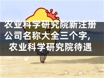 农业科学研究院新注册公司名称大全三个字,农业科学研究院待遇