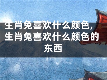 生肖兔喜欢什么颜色,生肖兔喜欢什么颜色的东西